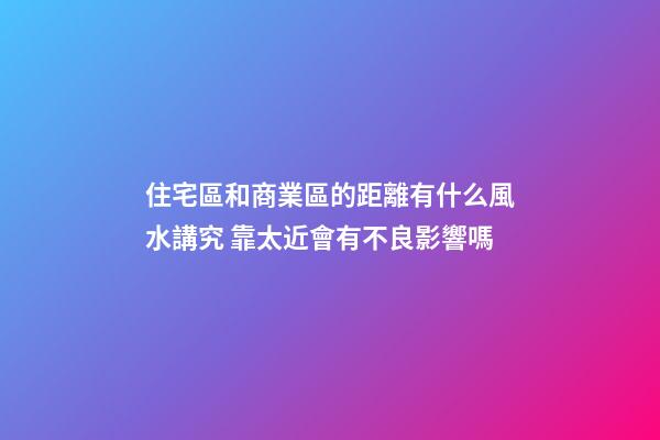 住宅區和商業區的距離有什么風水講究 靠太近會有不良影響嗎